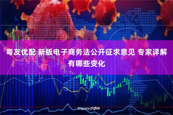 粤友优配 新版电子商务法公开征求意见 专家详解有哪些变化