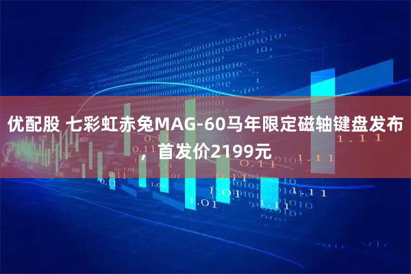 优配股 七彩虹赤兔MAG-60马年限定磁轴键盘发布，首发价2199元