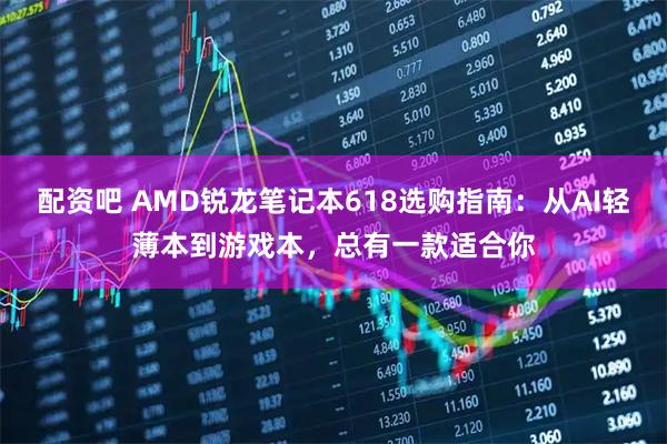 配资吧 AMD锐龙笔记本618选购指南：从AI轻薄本到游戏本，总有一款适合你