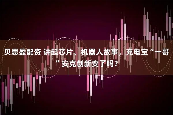 贝思盈配资 讲起芯片、机器人故事，充电宝“一哥”安克创新变了吗？