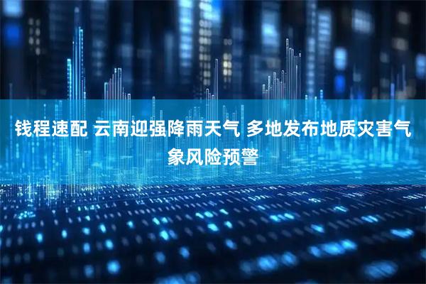 钱程速配 云南迎强降雨天气 多地发布地质灾害气象风险预警