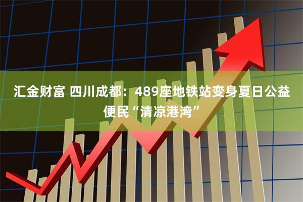 汇金财富 四川成都:489座地铁站变身夏日公益便民“清凉港湾”