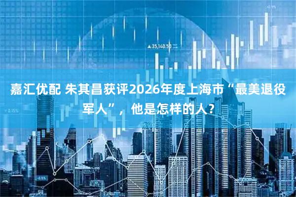嘉汇优配 朱其昌获评2026年度上海市“最美退役军人”，他是怎样的人？