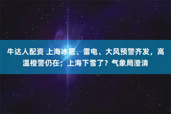 牛达人配资 上海冰雹、雷电、大风预警齐发，高温橙警仍在；上海下雪了？气象局澄清
