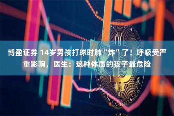 博盈证券 14岁男孩打球时肺“炸”了！呼吸受严重影响，医生：这种体质的孩子最危险