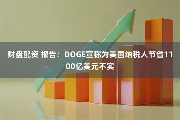 财盘配资 报告：DOGE宣称为美国纳税人节省1100亿美元不实