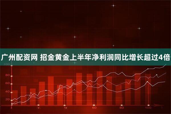 广州配资网 招金黄金上半年净利润同比增长超过4倍