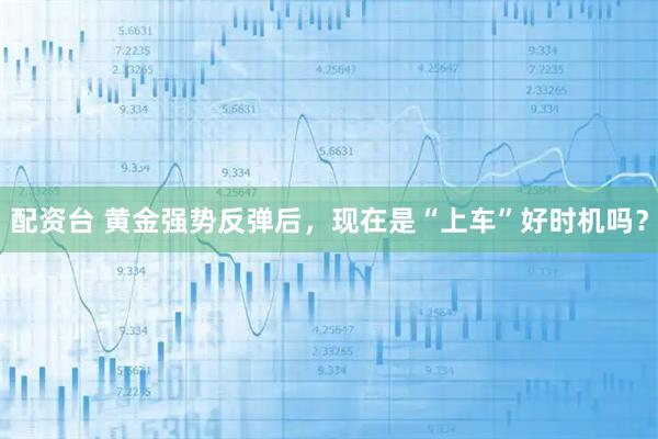 配资台 黄金强势反弹后，现在是“上车”好时机吗？