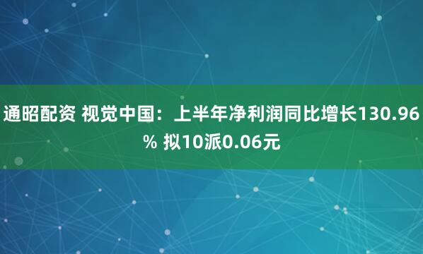 通昭配资 视觉中国：上半年净利润同比增长130.96% 拟10派0.06元