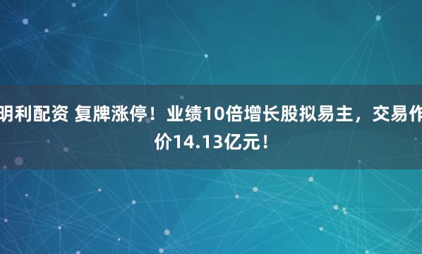明利配资 复牌涨停！业绩10倍增长股拟易主，交易作价14.13亿元！